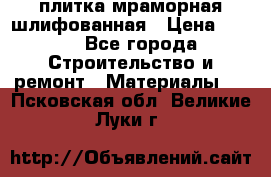 плитка мраморная шлифованная › Цена ­ 200 - Все города Строительство и ремонт » Материалы   . Псковская обл.,Великие Луки г.